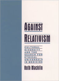 Title: Against Relativism: Cultural Diversity and the Search for Ethical Universals in Medicine / Edition 1, Author: Ruth Macklin