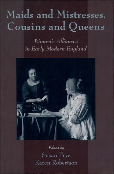 Maids and Mistresses, Cousins and Queens: Women's Alliances in Early Modern England