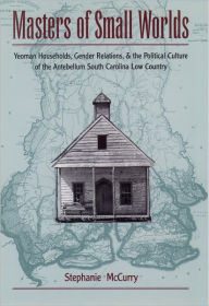 Title: Masters of Small Worlds: Yeoman Households, Gender Relations, and the Political Culture of the Antebellum South Carolina Low Country / Edition 1, Author: Stephanie McCurry