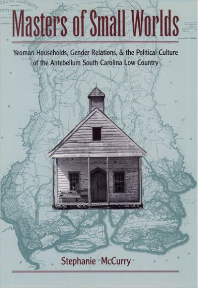 Masters of Small Worlds: Yeoman Households, Gender Relations, and the Political Culture of the Antebellum South Carolina Low Country / Edition 1