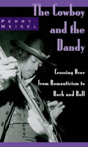 Title: The Cowboy and the Dandy: Crossing Over from Romanticism to Rock and Roll, Author: Perry Meisel