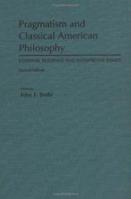 Title: Pragmatism and Classical American Philosophy: Essential Readings and Interpretive Essays / Edition 2, Author: John J. Stuhr