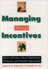 Title: Managing through Incentives: How to Develop a More Collaborative, Productive, and Profitable Organization / Edition 1, Author: Richard B. McKenzie