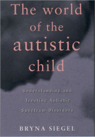 Title: The World of the Autistic Child: Understanding and Treating Autistic Spectrum Disorders, Author: Bryna Siegel
