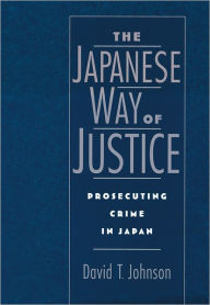 Title: The Japanese Way of Justice: Prosecuting Crime in Japan / Edition 1, Author: David T. Johnson