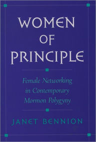 Title: Women of Principle: Female Networking in Contemporary Mormon Polygyny, Author: Janet Bennion