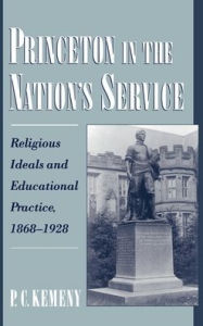 Title: Princeton in the Nation's Service: Religious Ideals and Educational Practice, 1868-1928, Author: P. C. Kemeny