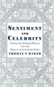 Title: Sentiment and Celebrity: Nathaniel Parker Willis and the Trials of Literary Fame, Author: Thomas Nelson Baker