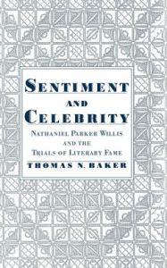 Title: Sentiment and Celebrity: Nathaniel Parker Willis and the Trials of Literary Fame, Author: Thomas N. Baker