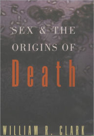 Title: Sex and the Origins of Death / Edition 1, Author: William R. Clark