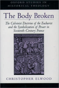 Title: The Body Broken: The Calvinist Doctrine of the Eucharist and the Symbolization of Power in Sixteenth-Century France, Author: Christopher Elwood