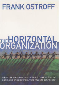 Title: The Horizontal Organization: What the Organization of the Future Actually Looks Like and How It Delivers Value to Customers / Edition 1, Author: Frank Ostroff