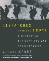 Title: Dispatches from the Front: A History of the American War Correspondent / Edition 1, Author: Nathaniel Lande