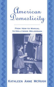 Title: American Domesticity: From How-to Manual to Hollywood Melodrama, Author: Kathleen Anne McHugh