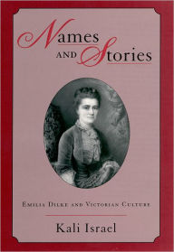 Title: Names and Stories: Emilia Dilke and Victorian Culture, Author: Kali Israel