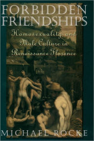 Title: Forbidden Friendships: Homosexuality and Male Culture in Renaissance Florence / Edition 1, Author: Michael Rocke