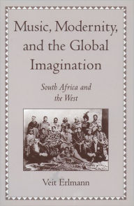 Title: Music, Modernity, and the Global Imagination: South Africa and the West, Author: Veit Erlmann