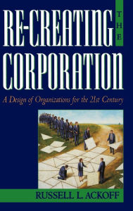 Title: Re-Creating the Corporation: A Design of Organizations for the 21st Century / Edition 1, Author: Russell L. Ackoff