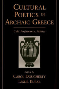 Title: Cultural Poetics in Archaic Greece: Cult, Performance, Politics, Author: Carol Dougherty
