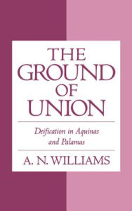 Title: The Ground of Union: Deification in Aquinas and Palamas, Author: A. N. Williams