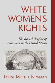 Title: White Women's Rights: The Racial Origins of Feminism in the United States / Edition 1, Author: Louise Michele Newman