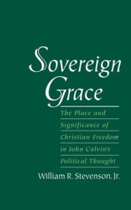 Title: Sovereign Grace: The Place and Significance of Christian Freedom in John Calvin's Political Thought, Author: William R. Stevenson