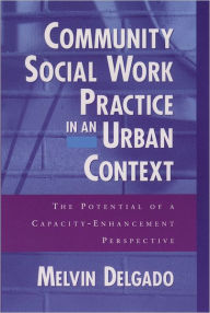 Title: Community Social Work Practice in an Urban Context: The Potential of a Capacity-Enhancement Perspective, Author: Melvin Delgado