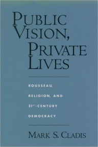 Title: Public Vision, Private Lives: Rousseau, Religion, and 21st-Century Democracy, Author: Mark S. Cladis