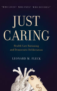 Title: Just Caring: Health Care Rationing and Democratic Deliberation / Edition 1, Author: Leonard M. Fleck