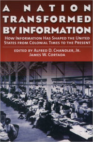 Title: A Nation Transformed by Information: How Information Has Shaped the United States from Colonial Times to the Present / Edition 1, Author: Alfred D. Chandler