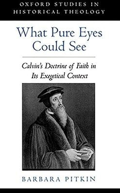 What Pure Eyes Could See: Calvin's Doctrine of Faith in Its Exegetical Context