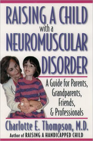 Title: Raising a Child with a Neuromuscular Disorder: A Guide for Parents, Grandparents, Friends, and Professionals, Author: Charlotte E. Thompson