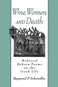 Title: Wine, Women and Death: Medieval Hebrew Poems on the Good Life / Edition 1, Author: Raymond P. Scheindlin