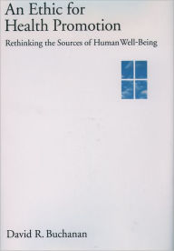 Title: An Ethic for Health Promotion: Rethinking the Sources of Human Well-Being / Edition 1, Author: David R. Buchanan