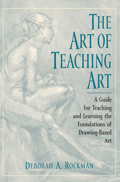 The Art of Teaching Art: A Guide for Teaching and Learning the Foundations of Drawing-Based Art / Edition 1