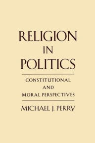 Title: Religion in Politics : Constitutional and Moral Perspectives, Author: Michael J. Perry