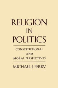 Title: Religion in Politics: Constitutional and Moral Perspectives, Author: Michael J. Perry