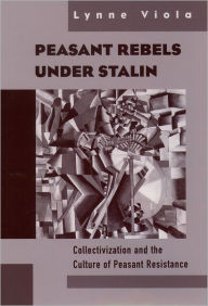 Title: Peasant Rebels under Stalin: Collectivization and the Culture of Peasant Resistance / Edition 1, Author: Lynne Viola