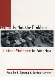 Title: Crime Is Not the Problem: Lethal Violence in America, Author: Franklin E. Zimring