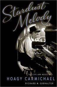 Title: Stardust Melody: The Life and Music of Hoagy Carmichael, Author: Richard M. Sudhalter