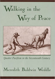 Title: Walking in the Way of Peace: Quaker Pacifism in the Seventeenth Century, Author: Meredith Baldwin Weddle