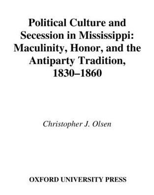 Political Culture and Secession Mississippi: Masculinity, Honor, the Antiparty Tradition, 1830-1860