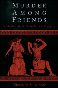 Title: Murder among Friends: Violation of Philia in Greek Tragedy, Author: Elizabeth S. Belfiore