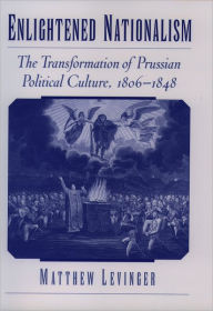 Title: Enlightened Nationalism: The Transformation of Prussian Political Culture, 1806-1848, Author: Matthew Levinger