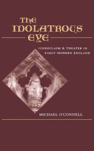 Title: The Idolatrous Eye: Inconoclasm and Theater in Early-Modern England, Author: Michael O'Connell