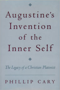 Title: Augustine's Invention of the Inner Self: The Legacy of a Christian Platonist, Author: Phillip  Cary