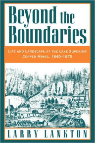 Title: Beyond the Boundaries: Life and Landscape at the Lake Superior Copper Mines, 1840-1875 / Edition 1, Author: Larry Lankton