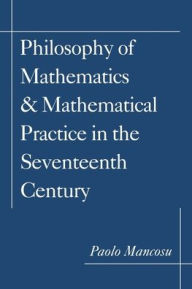 Title: Philosophy of Mathematics and Mathematical Practice in the Seventeenth Century, Author: Paolo Mancosu