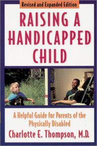 Title: Raising a Handicapped Child: A Helpful Guide for Parents of the Physically Disabled / Edition 1, Author: Charlotte E. Thompson