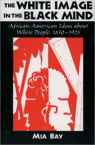 Title: The White Image in the Black Mind: African-American Ideas about White People, 1830-1925 / Edition 1, Author: Mia Bay